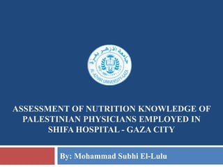 ASSESSMENT OF NUTRITION KNOWLEDGE OF
  PALESTINIAN PHYSICIANS EMPLOYED IN
       SHIFA HOSPITAL - GAZA CITY


        By: Mohammad Subhi El-Lulu
 