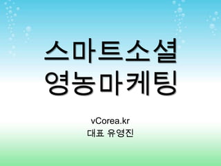 스마트소셜
영농마케팅
 vCorea.kr
 대표 유영진
 