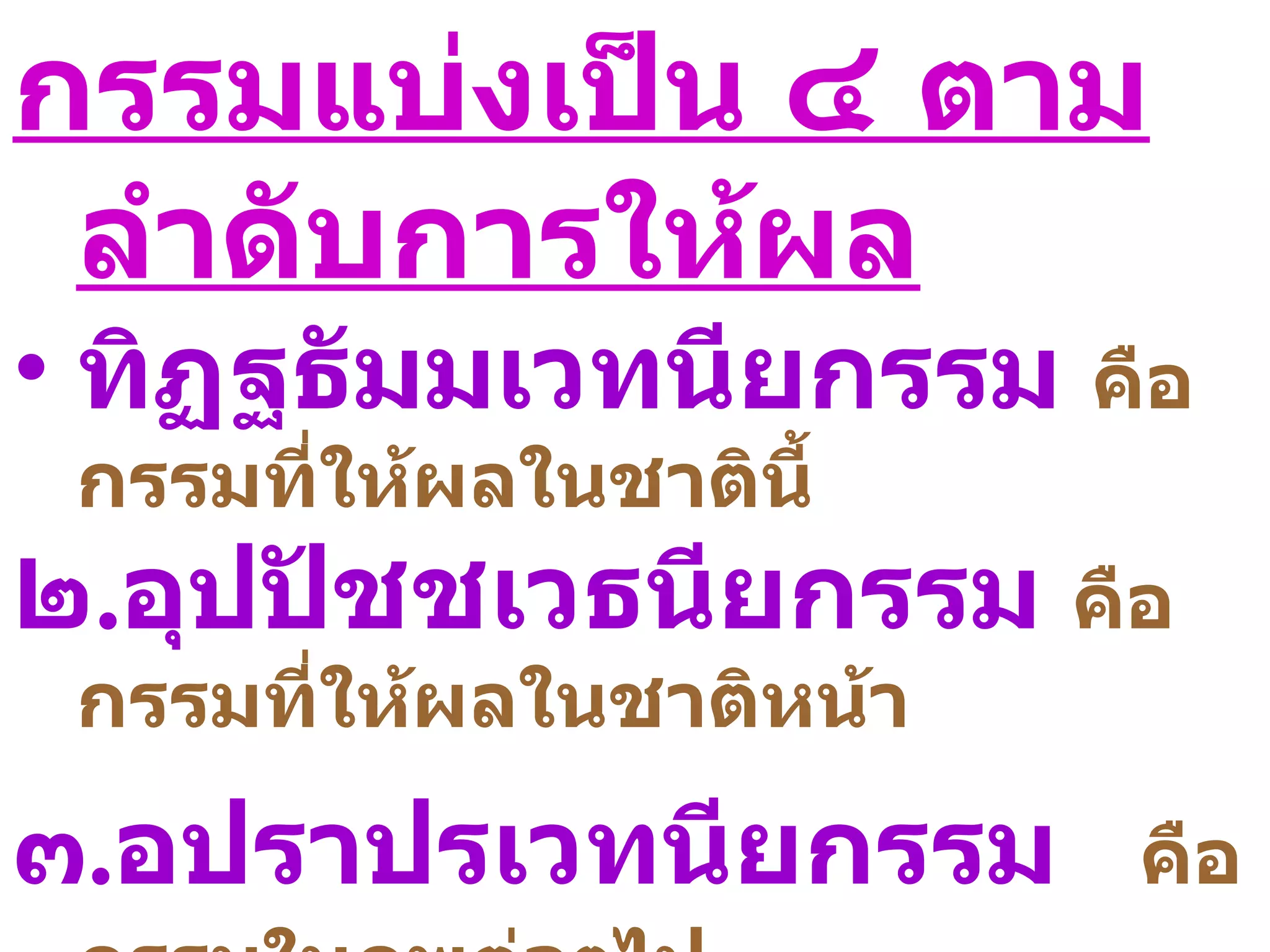 กรรมแบ่งเป็น ๔ ตาม
 ลำาดับการให้ผล
• ทิฏฐธัมมเวทนียกรรม คือ
 กรรมที่ให้ผลในชาตินี้
๒.อุปปัชชเวธนียกรรม คือ
 กรรมที่ให้ผลในชาติหน้า

๓.อปราปรเวทนียกรรม        คือ
 