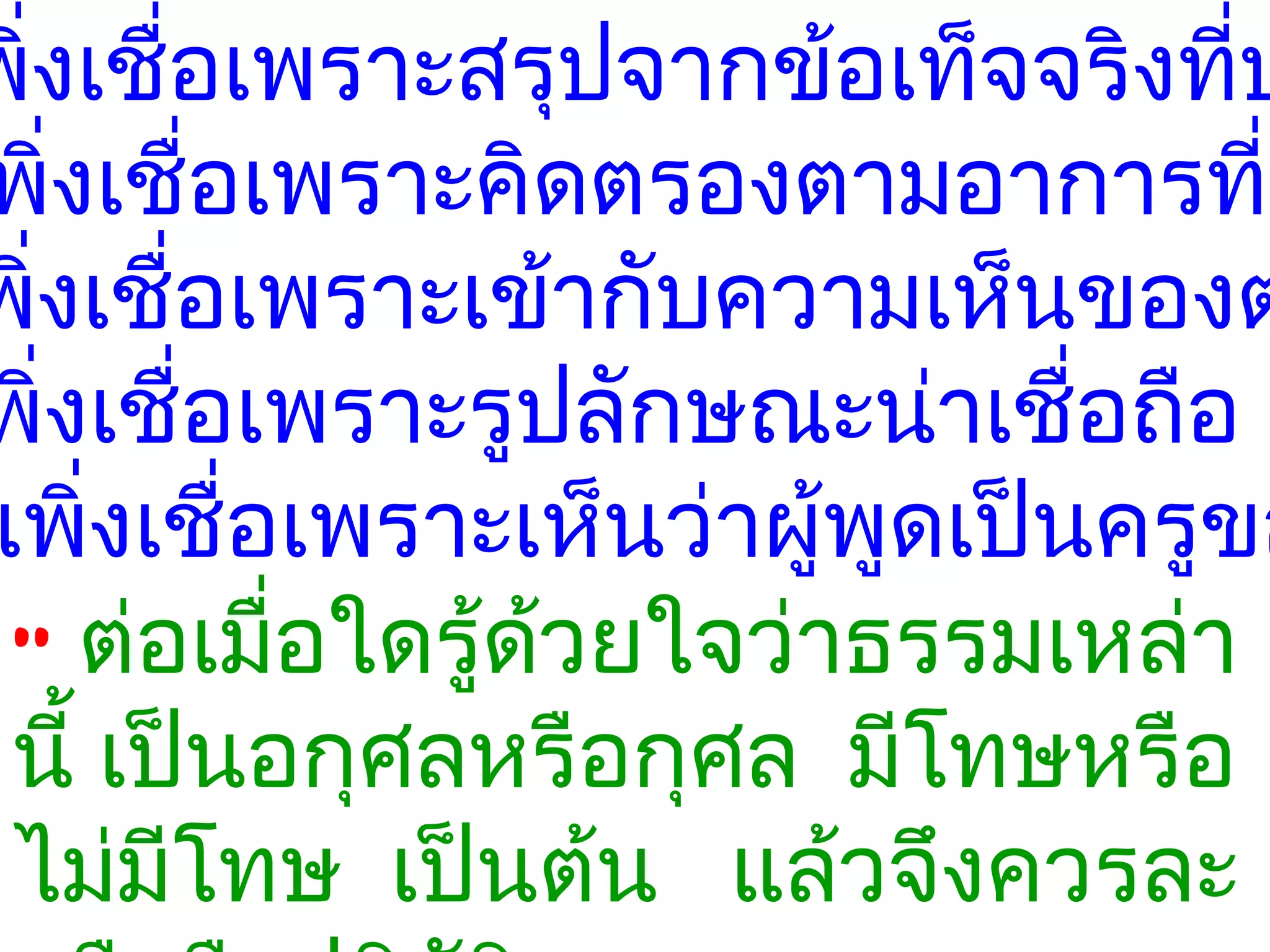 พิ่งเชื่อเพรำะสรุปจำกข้อเท็จจริงทีป่
พิ่งเชื่อเพรำะคิดตรองตำมอำกำรที่ป
พิ่งเชื่อเพรำะเข้ำกับควำมเห็นของต
พิ่งเชื่อเพรำะรูปลักษณะน่ำเชื่อถือ
เพิ่งเชื่อเพรำะเห็นว่ำผูพูดเป็นครูขอ
                        ้
 “ ต่อเมือใดรู้ดวยใจว่ำธรรมเหล่ำ
          ่     ้
 นี้ เป็นอกุศลหรือกุศล มีโทษหรือ
 ไม่มีโทษ เป็นต้น แล้วจึงควรละ
 