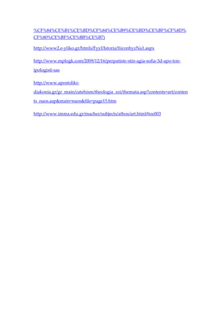 %CF%84%CE%B1%CE%BD%CF%84%CE%B9%CE%BD%CE%BF%CF%8D%
CF%80%CE%BF%CE%BB%CE%B7)

http://www2.e-yliko.gr/htmls/Fyyl/Istoria/fiiconbyzNa1.aspx

http://www.mplogk.com/2009/12/16/perpatiste-stin-agia-sofia-3d-apo-ton-

ipologisti-sas

http://www.apostoliki-

diakonia.gr/gr_main/catehism/theologia_zoi/themata.asp?contents=art/conten

ts_naos.asp&main=naos&file=page15.htm

http://www.imma.edu.gr/macher/subjects/athos/art.html#toc003
 