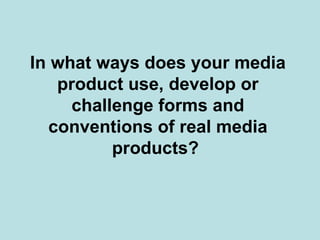 In what ways does your media
   product use, develop or
     challenge forms and
  conventions of real media
          products?
 