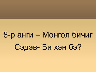 8-р анги – Монгол бичиг
  Сэдэв- Би хэн бэ?
 