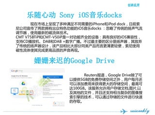 Ķ Sony iOSdocks
      гϳ˶㲻ͬҪiPhoneiPod dockǰ
ṫ˾ӵгɫܵiOSdocks ˴ͳ
ʹµĴ弼
CMT V75BTiPCMT-V50iPһԹȫ豸õiOSԣ
֧CDŻDABDAB +ֹ㲥Ҫ
˴ͳƣòȴ󲿷ͬԸ㣬ʹ
ʹɸƷʵ֡


      ٵGoogle Drive
                        ReutersGoogle Drive˿
                  ṩ5GBѴ洢ռ֮⣬ûÿ»
                  ӷøĴ洢ռ䣬߿
                  100GB÷û洢ĵ,ͼƬ,
                  ļһ֧൱ӵͼ
                  ļͨ洢ļп
                  Ĵȡ
 
