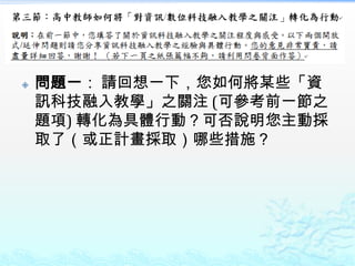    問題一： 請回想一下，您如何將某些「資
    訊科技融入教學」之關注 (可參考前一節之
    題項) 轉化為具體行動？可否說明您主動採
    取了（或正計畫採取）哪些措施？
 