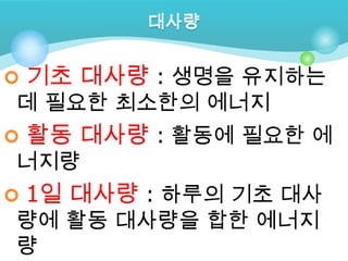    기초 대사량 : 생명을 유지하는
데 필요한 최소한의 에너지
   활동 대사량 : 활동에 필요한 에
너지량
   1일 대사량 : 하루의 기초 대사
량에 활동 대사량을 합한 에너지
량
 