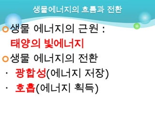 생물 에너지의 근원 :
 태양의 빛에너지
생물 에너지의 전환
ㆍ 광합성(에너지 저장)
ㆍ 호흡(에너지 획득)
 