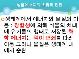 생태계에서 에너지와 물질의 이
동 : 광합성에 의해 식물의 체내
에 유기물의 형태로 저장된 화
학 에너지는 먹이 연쇄를 따라
이동.그러나 물질은 생태계 내
에서 순환
 