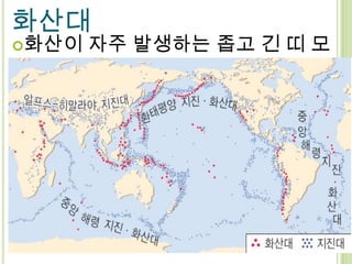화산대
화산이자주 발생하는 좁고 긴 띠 모
양의 지역
 