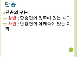 단층
단층의   구분
• 상반 : 단층면의 윗쪽에 있는 지괴
• 하반 : 단층면의 아래쪽에 있는 지
 괴
 