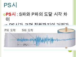 PS시
PS시   : S파와 P파의 도달 시각 차
이
⇨ PS시가 크면 진원까지의 거리가
멀다.
 