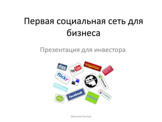 Первая социальная сеть для
         бизнеса
   Презентация для инвестора




            Дергалев Леонид
 