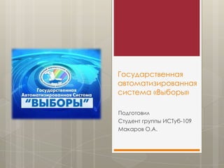 Государственная
автоматизированная
система «Выборы»

Подготовил
Студент группы ИСТуб-109
Макаров О.А.
 