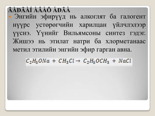 ÃÀÐÃÀÍ ÀÂÀÕ ÀÐÃÀ
   Энгийн эфирүүд нь алкоглят ба галогент
    нүүрс устөрөгчийн харилцан үйлчлэлээр
    үүснэ. Үүнийг Вильямсоны синтез гэдэг.
    Жишээ нь этилат натри ба хлорметанаас
    метил этилийн энгийн эфир гарган авна.
 