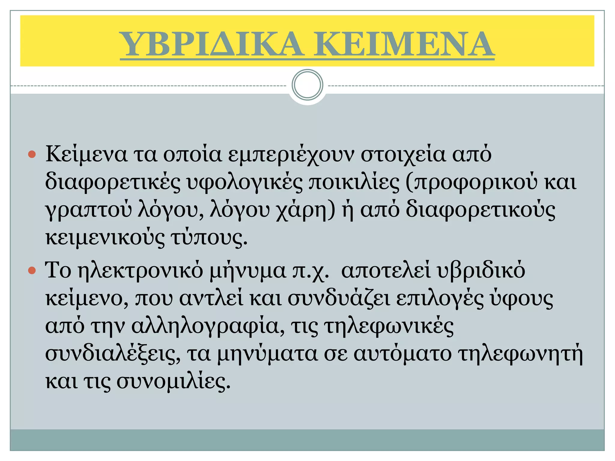 ΤΒΡΙΓΙΚΑ ΚΔΙΜΔΝΑ


 Κείκελα ηα νπνία εκπεξηέρνπλ ζηνηρεία απφ
  δηαθνξεηηθέο πθνινγηθέο πνηθηιίεο (πξνθνξηθνχ θαη
  γξαπηνχ ιφγνπ, ιφγνπ ράξε) ή απφ δηαθνξεηηθνχο
  θεηκεληθνχο ηχπνπο.
 Τν ειεθηξνληθφ κήλπκα π.ρ. απνηειεί πβξηδηθφ
  θείκελν, πνπ αληιεί θαη ζπλδπάδεη επηινγέο χθνπο
  απφ ηελ αιιεινγξαθία, ηηο ηειεθσληθέο
  ζπλδηαιέμεηο, ηα κελχκαηα ζε απηφκαην ηειεθσλεηή
  θαη ηηο ζπλνκηιίεο.
 