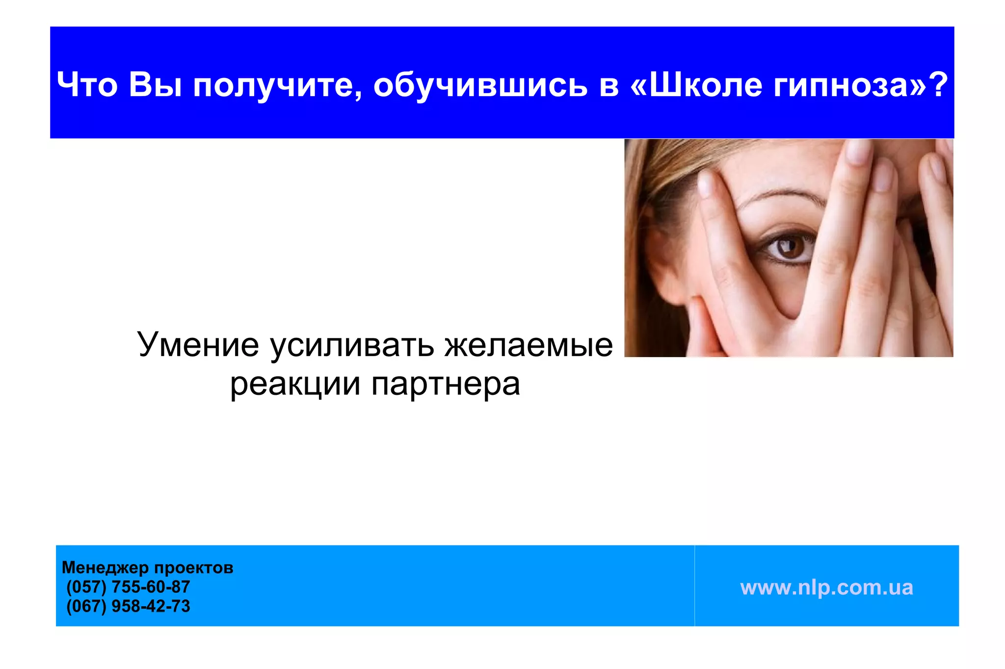 Что Вы получите, обучившись в «Школе гипноза»?




       Умение усиливать желаемые
           реакции партнера




Менеджер проектов
(057) 755-60-87                    www.nlp.com.ua
(067) 958-42-73
 