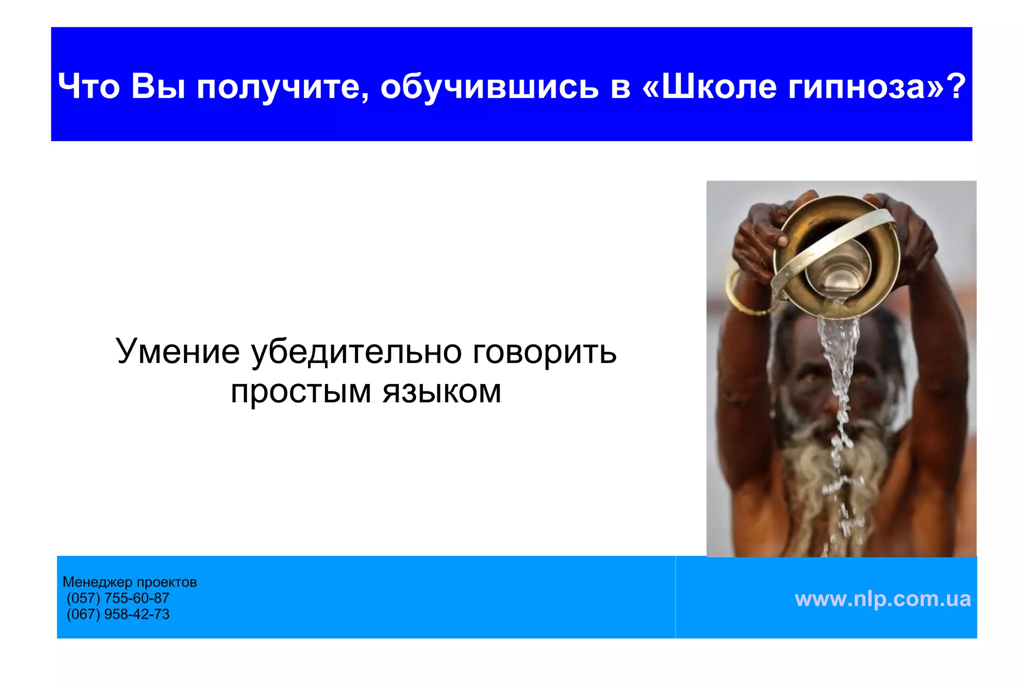 Что Вы получите, обучившись в «Школе гипноза»?




      Умение убедительно говорить
           простым языком




Менеджер проектов
(057) 755-60-87                      www.nlp.com.ua
(067) 958-42-73
 