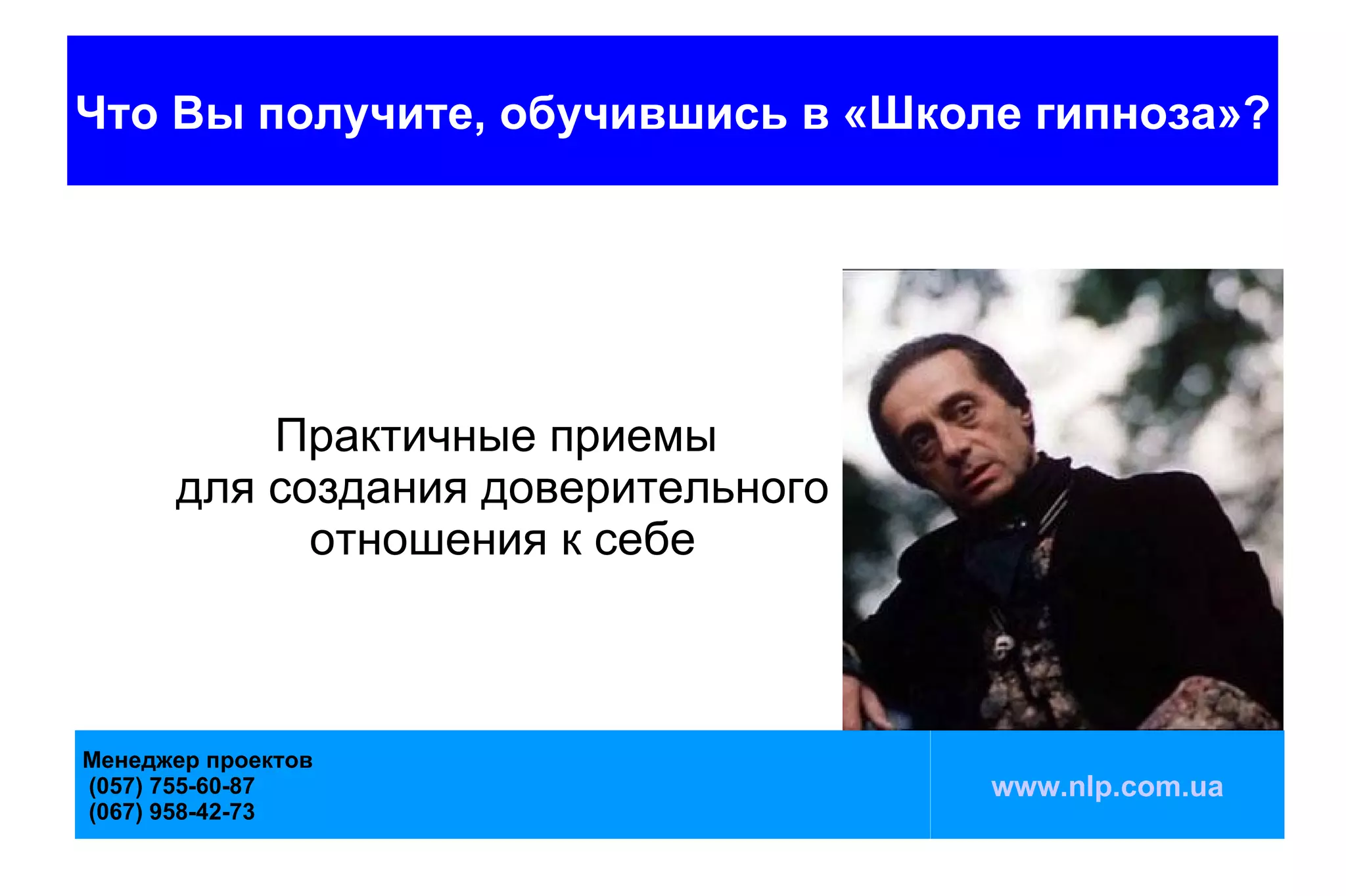 Что Вы получите, обучившись в «Школе гипноза»?




          Практичные приемы
      для создания доверительного
            отношения к себе



Менеджер проектов
(057) 755-60-87                     www.nlp.com.ua
(067) 958-42-73
 