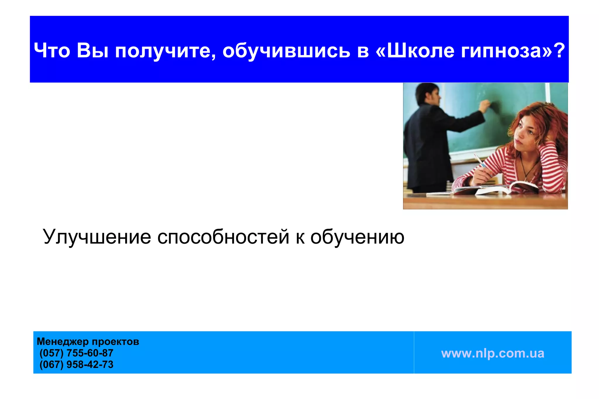 Что Вы получите, обучившись в «Школе гипноза»?




Улучшение способностей к обучению



Менеджер проектов
(057) 755-60-87                     www.nlp.com.ua
(067) 958-42-73
 