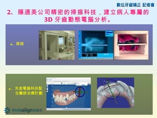 2. 隱適美公司精密的掃描科技，建立病人專屬的
       3D 牙齒動態電腦分析。


a. 掃描




b . 先進電腦科技配
    合醫師治療計劃
 