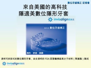 來自美國的高科技
        隱適美數位隱形牙套




透明可拆卸式的數位隱形牙套 , 由全透明的 FDA 認證醫療級高分子材料（聚氨酯）製成
 