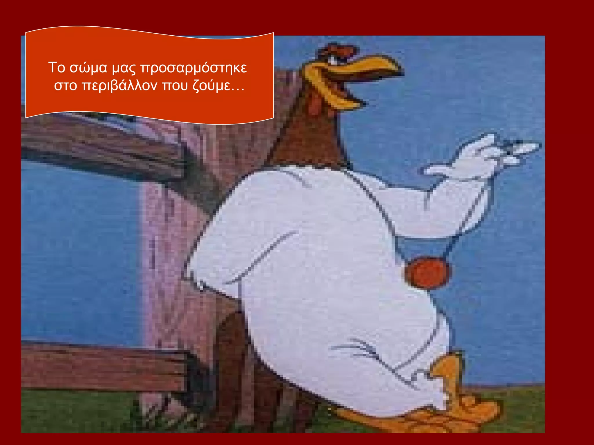 Το σώμα μας προσαρμόστηκε
 στο περιβάλλον που ζούμε…
 