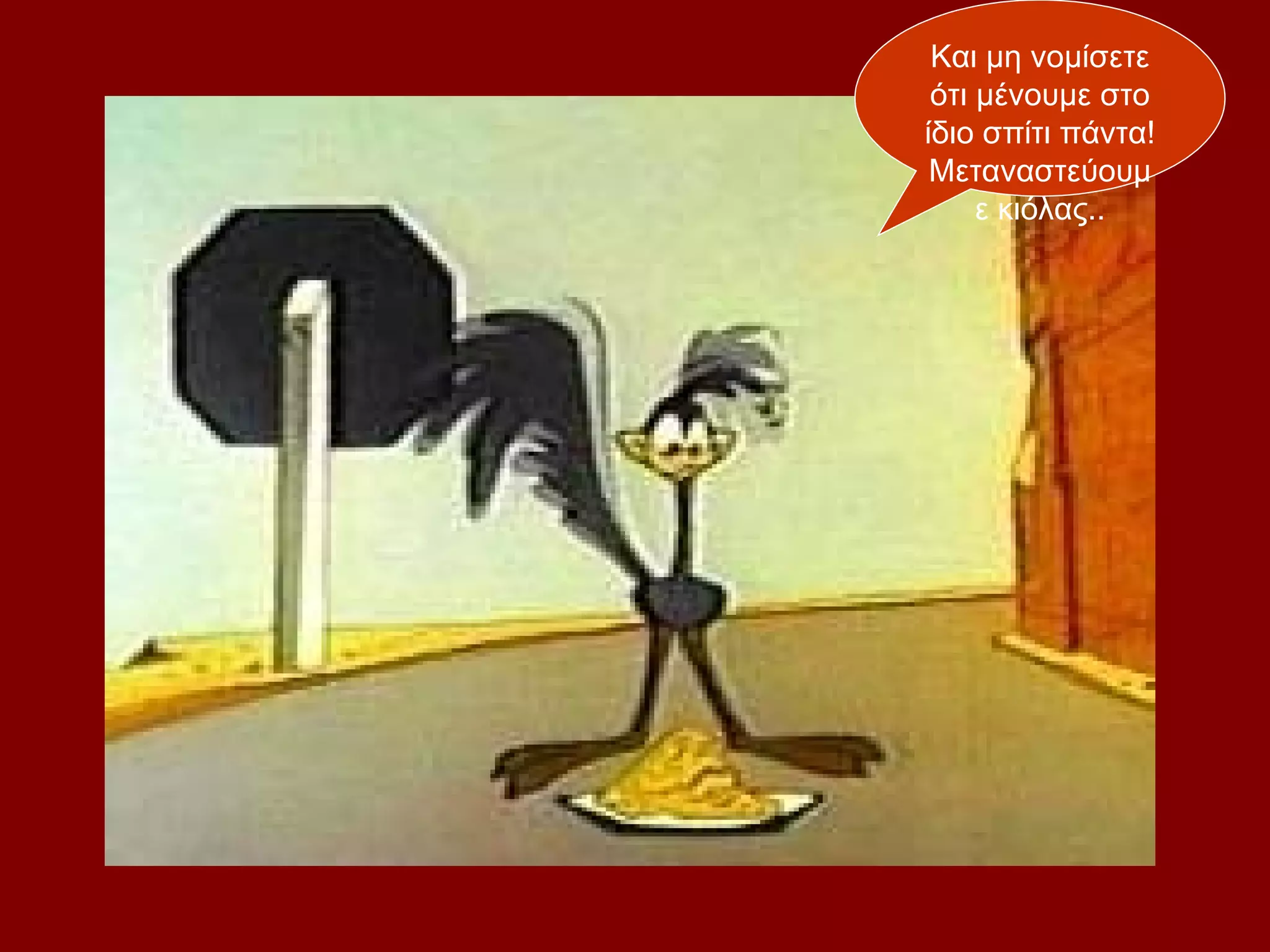 Και μη νομίσετε
 ότι μένουμε στο
ίδιο σπίτι πάντα!
 Μεταναστεύουμ
     ε κιόλας..
 