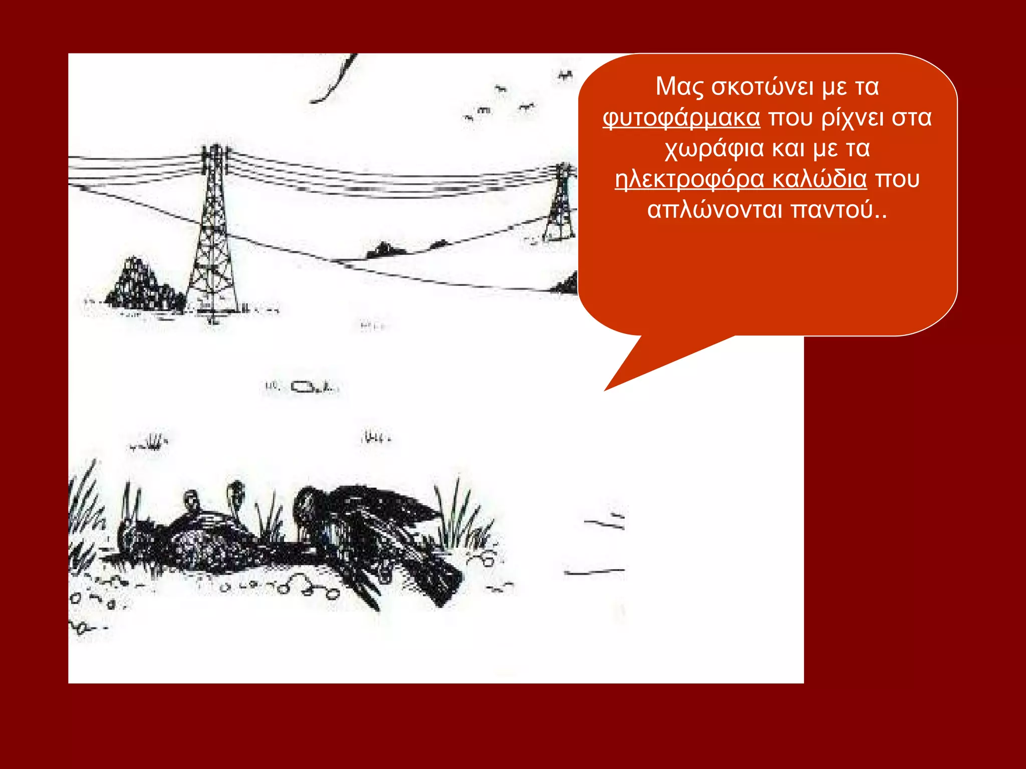 Μας σκοτώνει με τα
φυτοφάρμακα που ρίχνει στα
     χωράφια και με τα
 ηλεκτροφόρα καλώδια που
   απλώνονται παντού..
 
