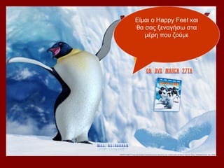 Είμαι ο Happy Feet και
θα σας ξεναγήσω στα
   μέρη που ζούμε
 
