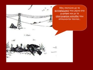 Μας σκοτώνει με τα
φυτοφάρμακα που ρίχνει στα
     χωράφια και με τα
 ηλεκτροφόρα καλώδια που
   απλώνονται παντού..
 