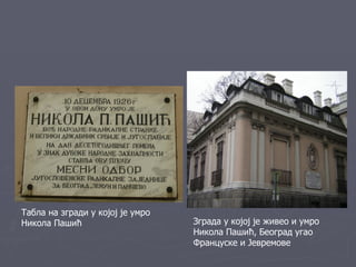 Табла на згради у којој је умро
Никола Пашић                      Зграда у којој је живео и умро
                                  Никола Пашић, Београд угао
                                  Француске и Јевремове
 