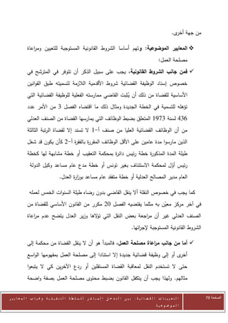 ‫من جهة ى.‬
                                                                                                                      ‫أخر‬

            ‫‪ ‬المعايير الموضوعية: وتهم أساسا الشروط القانونية المستوجبة للتعيين وم اعاة‬
               ‫ر‬
                                                                                                           ‫مصلحة العمل:‬
            ‫‪ ‬فمن جانب الشروط القانونية، يجب على سبيل الذكر أن تتوفر في المترشح في‬
            ‫خصوص إسناد الوظيفة القضائية شروط األقدمية الالزمة لتسميته طبق القوانين‬
            ‫األساسية للقضاة من ذلك أن يثبت القاضي ممارسته الفعلية للوظيفة القضائية التي‬
                                                            ‫ُ‬
            ‫تؤهله للتسمية في الخطة الجديدة ومثال ذلك ما اقتضاه الفصل 0 من األمر عدد‬
            ‫602 لسنة 0020 المتعلق بضبط الوظائف التي يمارسها القضاة من الصنف العدلي‬
            ‫من أن الوظائف القضائية العليا من صنف أ-0 ال تسند إال لقضاة الرتبة الثالثة‬
            ‫الذين مارسوا مدة عامين على األقل الوظائف المقر ة بالفق ة أ-2 كأن يكون قد شغل‬
                                ‫ر‬       ‫ر‬
            ‫طيلة المدة المذكو ة خطة رئيس دائ ة بمحكمة التعقيب أو خطة مشابهة لها كخطة‬
                                                  ‫ر‬              ‫ر‬
              ‫رئيس أول لمحكمة االستئناف بغير تونس أو خطة مدع عام مساعد وكيل الدولة‬
                                                                           ‫ّ‬
                                   ‫العام مدير المصالح العدلية أو خطة متفقد عام مساعد بوز ة العدل.‬
                                          ‫ار‬

              ‫كما يجب في خصوص النقلة أال ينقل القاضي بدون رضاه طيلة السنوات الخمس لعمله‬
            ‫في آخر مركز معين به مثلما يقتضيه الفصل 72 مكرر من القانون األساسي للقضاة من‬
                                                                        ‫ّ‬
            ‫الصنف العدلي غير أن م اجعة بعض النقل التي ت الها وزير العدل يتضح عدم م اعاة‬
               ‫ر‬                          ‫و‬                     ‫ر‬
                                                                                       ‫الشروط القانونية المستوجبة إلج ائها.‬
                                                                                           ‫ر‬

            ‫‪ ‬أما من جانب م اعاة مصلحة العمل، فالمبدأ هو أن ال ينقل القضاة من محكمة إلى‬
                                                                      ‫ر‬
            ‫ى أو إلى وظيفة قضائية جديدة إال استنادا إلى مصلحة العمل بمفهومها الواسع‬‫أخر‬
            ‫حتى ال تستخدم النقل لمعاقبة القضاة المستقلين أو ردع اآلخرين كي ال يتبعوا‬
            ‫مثالهم. ولهذا يجب أن يتكفل القانون بضبط محتوى مصلحة العمل بصفة واضحة‬


‫ا ل ت ع ي ي ن ا ت ا ل ق ض ا ئ ي ة : ب ي ن ا ل ت د خ ل ا ل م ب ا ش ر ل ل س ل ط ة ا ل ت ن ف ي ذ ي ة وغ ي ا ب ا ل م ع ا ي ي ر‬      ‫الصفحة 14‬
                                                                                                         ‫ا ل م وض وع ي ة‬
 