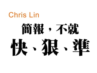 Chris Lin

   簡報，不就
快、狠、準
 