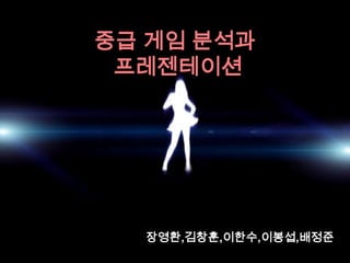 중급 게임 분석과
 프레젠테이션




  장영환,김창훈,이한수,이봉섭,배정준
 