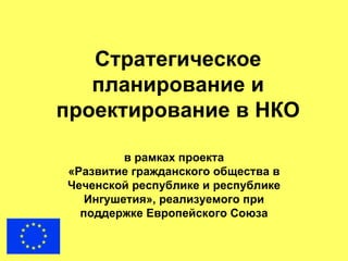Стратегическое
   планирование и
проектирование в НКО

         в рамках проекта
«Развитие гражданского общества в
Чеченской республике и республике
   Ингушетия», реализуемого при
  поддержке Европейского Союза
 