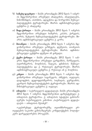 z) 	samcxe-javaxeTi _ masSi erTiandeba 2012 wlis 1 ianvr-
    is mdgomareobiT arsebuli axalcixis, axalqalaqis,
    ninowmindis, aspinZis, adigenisa da borjomis munici-
    palitetebis teritoriebi. mxaris administraciuli
    centria q. axalcixe;
T) 	Sida qarTli _ masSi erTiandeba 2012 wlis 1 ianvris
    mdgomareobiT arsebuli xaSuris, kaspis, qarelis,
    goris, mcxeTis municipalitetebis teritoriebi. mx-
    aris administraciuli centria q. gori;
i) 	 mTianeTi _ masSi erTiandeba 2012 wlis 1 ianvris md-
     gomareobiT arsebuli yazbegis, duSeTis, TianeTis
     municipalitetebis teritoriebi; mxaris adminis-
     traciuli centria duSeTi an Jinvali;
k) 	 qvemo qarTli _ masSi erTiandeba 2012 wlis 1 ian-
     vris mdgomareobiT arsebuli gardabnis, marneulis,
     TeTriwyaros, bolnisis, walkis, dmanisis munici-
     palitetebisa da q. rusTavis teritoriebi. mxaris
     administraciuli centria q. rusTavi an q. bolnisi;
l) kaxeTi _ masSi erTiandeba 2012 wlis 1 ianvris md-
   gomareobiT arsebuli sagarejos, axmetis, Telavis,
   lagodexis, dedofliswyaros, siRnaRis, gurjaanis,
   yvarlis municipalitetebis teritoriebi. mxaris ad-
   ministraciuli centria q. Telavi;
m) 	 Tbilisi _ saqarTvelos dedaqalaqi. masSi erTiandeba
     2012 wlis 1 ianvris mdgomareobiT dazustebuli q.
     Tbilisis teritoria. q. Tbilisis statusi ganisaz-
     Rvreba saqarTvelos kanoniT „saqarTvelos dedaqa-
     laqis _ Tbilisis Sesaxeb“.
   okupirebul teritoriebze TviTmmarTveli er-
Teulebis sakiTxi ganisazRvreba konfliqtebis politi-
kuri daregulirebis procesSi.


                          - 91 -
 