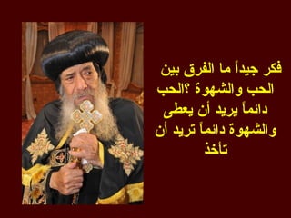 ‫فكر جيدً ما الفرق بين‬
                ‫ا‬
‫الحب والشهوة ؟الحب‬
 ‫دائم ً يريد أن يعطى‬
                  ‫ا‬
‫والشهوة دائم ً تريد أن‬
        ‫ا‬
          ‫تأخذ‬
 