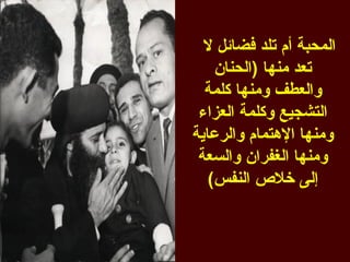 ‫المحبة أم تلد فضائل ل‬
    ‫تعد منها )الحنان‬
  ‫والعطف ومنها كلمة‬
 ‫التشجيع وكلمة العزاء‬
‫ومنها الهتمام والرعاية‬
 ‫ومنها الغفران والسعة‬
   ‫إلى خلص النفس(‬
 