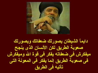 ‫دايم ً الشيطان يصورلك ضعفاتك ويصورلك‬
                                      ‫ا‬
   ‫صعوبة الطريق لكن النسان الذى ينجح‬
‫ميفكرش فى ضعفاته يفكر فى قوة ال وميفكرش‬
 ‫فى صعوبة الطريق إنما يفكر فى المعونة التى‬
               ‫تأتيه فى الطريق‬
 