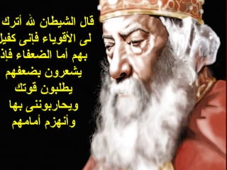 ‫قال الشيطان ل أترك‬
‫لى القوياء فإنى كفيل‬
 ‫بهم أما الضعفاء فإذ‬
  ‫يشعرون بضعفهم‬
     ‫يطلبون قوتك‬
   ‫ويحاربوننى بها‬
    ‫وأنهزم أمامهم‬
 