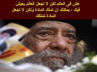 ‫عش فى العالم لكن ل تجعل العالم يعيش‬
‫فيك ، يمكنك ان تملك المادة ولكن ل تجعل‬
              ‫المادة تملكك‬
 