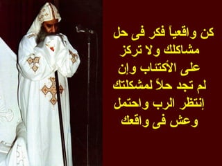 ‫كن واقعي ً فكر فى حل‬
          ‫ا‬
 ‫مشاكلك ول تركز‬
 ‫على الكتئاب وإن‬
‫لم تجد حل لمشكلتك‬
        ‫ً‬
‫إنتظر الرب واحتمل‬
 ‫وعش فى واقعك‬
 