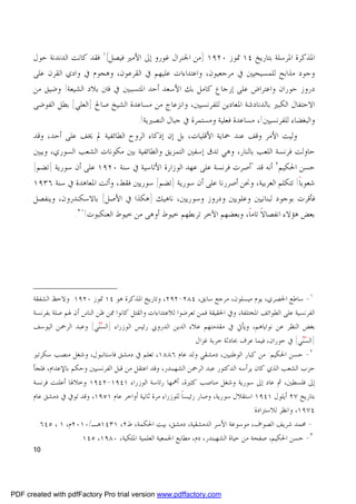 ‫ﺍﳌﺬﻛﺮﺓ ﺍﳌﺮﺳﻠﺔ ﺑﺘﺎﺭﻳﺦ ٤١ ﲤﻮﺯ ٠٢٩١ )ﻣﻦ ﺍﳉﻨﺮﺍﻝ ﻏﻮﺭﻭ ﺇﱃ ﺍﻷﻣﲑ ﻓﻴﺼﻞ(١ ﻓﻘﺪ ﻛﺎﻧﺖ ﺍﻟﺪﻧﺪﻧﺔ ﺣﻮﻝ‬
      ‫ﻭﺟﻮﺩ ﻣﺬﺍﺑﺢ ﻟﻠﻤﺴﻴﺤﻴﲔ ﰲ ﻣﺮﺟﻌﻴﻮﻥ، ﻭﺍﻋﺘﺪﺍﺀﺍﺕ ﻋﻠﻴﻬﻢ ﰲ ﺍﻟﻘﺮﻋﻮﻥ، ﻭﻫﺠﻮﻡ ﰲ ﻭﺍﺩﻱ ﺍﻟﻘﺮﻥ ﻋﻠﻰ‬
      ‫ﺩﺭﻭﺯ ﺣﻮﺭﺍﻥ ﻭﺍﻋﺘﺮﺍﺽ ﻋﻠﻰ ﺇﺭﺟﺎﻉ ﻛﺎﻣﻞ ﺑﻚ ﺍﻷﺳﻌﺪ ﺃﺣﺪ ﺍﳌﺘﺴﺒﺒﲔ ﰲ ﻓﱳ ﺑﻼﺩ ﺍﻟﺸﻴﻌﺔ! ﻭﺿﻴﻖ ﻣﻦ‬
      ‫ﺍﻻﺣﺘﻔﺎﻝ ﺍﻟﻜﺒﲑ ﺑﺎﻟﺪﻧﺎﺩﺷﺔ ﺍﳌﻌﺎﺩﻳﻦ ﻟﻠﻔﺮﻧﺴﻴﲔ، ﻭﺍﻧﺰﻋﺎﺝ ﻣﻦ ﻣﺴﺎﻋﺪﺓ ﺍﻟﺸﻴﺦ ﺻﺎﱀ ]ﺍﻟﻌﻠﻲ[ ﺑﻄﻞ ﺍﻟﻔﻮﺿﻰ‬
                                     ‫ﻭﺍﻟﺒﻐﻀﺎﺀ ﻟﻠﻔﺮﻧﺴﻴﲔ!، ﻣﺴﺎﻋﺪﺓ ﻓﻌﻠﻴﺔ ﻭﻣﺴﺘﻤﺮﺓ ﰲ ﺟﺒﺎﻝ ﺍﻟﻨﺼﲑﻳﺔ!.‬
      ‫ﻭﻟﻴﺖ ﺍﻷﻣﺮ ﻭﻗﻒ ﻋﻨﺪ ﲪﺎﻳﺔ ﺍﻷﻗﻠﻴﺎﺕ، ﺑﻞ ﺇﻥ ﺇﺫﻛﺎﺀ ﺍﻟﺮﻭﺡ ﺍﻟﻄﺎﺋﻔﻴﺔ ﱂ ﳜﻒ ﻋﻠﻰ ﺃﺣﺪ، ﻭﻗﺪ‬
      ‫ﺣﺎﻭﻟﺖ ﻓﺮﻧﺴﺔ ﺍﻟﻠﻌﺐ ﺑﺎﻟﻨﺎﺭ، ﻭﻫﻲ ﺗﺪﻕ ﺇﺳﻔﲔ ﺍﻟﺘﻤﺰﻳﻖ ﻭﺍﻟﻄﺎﺋﻔﻴﺔ ﺑﲔ ﻣﻜﻮﻧﺎﺕ ﺍﻟﺸﻌﺐ ﺍﻟﺴﻮﺭﻱ، ﻭﻳﺒﲔ‬
      ‫ﺣﺴﻦ ﺍﳊﻜﻴﻢ٢ ﺃﻧﻪ ﻗﺪ "ﺃﺻﺮﺕ ﻓﺮﻧﺴﺔ ﻋﻠﻰ ﻋﻬﺪ ﺍﻟﻮﺯﺍﺭﺓ ﺍﻷﺗﺎﺳﻴﺔ ﰲ ﺳﻨﺔ ٠٢٩١ ﻋﻠﻰ ﺃﻥ ﺳﻮﺭﻳﺔ ]ﺗﻀﻢ[‬
      ‫ﺷﻌﻮﺑﺎ! ﺗﺘﻜﻠﻢ ﺍﻟﻌﺮﺑﻴﺔ، ﻭﳓﻦ ﺃﺻﺮﺭﻧﺎ ﻋﻠﻰ ﺃﻥ ﺳﻮﺭﻳﺔ ]ﺗﻀﻢ[ ﺳﻮﺭﻳﲔ ﻓﻘﻂ، ﻭﺃﺗﺖ ﺍﳌﻌﺎﻫﺪﺓ ﰲ ﺳﻨﺔ ٦٣٩١‬
                                                                                       ‫ﹰ‬
      ‫ﻓﺄﻗﺮﺕ ﺑﻮﺟﻮﺩ ﻟﺒﻨﺎﻧﻴﲔ ﻭﻋﻠﻮﻳﲔ ﻭﺩﺭﻭﺯ ﻭﺳﻮﺭﻳﲔ، ﻧﺎﻫﻴﻚ ]ﻫﻜﺬﺍ ﰲ ﺍﻷﺻﻞ[ ﺑﺎﻻﺳﻜﻨﺪﺭﻭﻥ، ﻭﻳﻨﻔﺼﻞ‬
                  ‫ﺑﻌﺾ ﻫﺆﻻﺀ ﺍﻧﻔﺼﺎﻻ ﺗﺎﻣﺎ، ﻭﺑﻌﻀﻬﻢ ﺍﻵﺧﺮ ﺗﺮﺑﻄﻬﻢ ﺧﻴﻮﻁ ﺃﻭﻫﻰ ﻣﻦ ﺧﻴﻮﻁ ﺍﻟﻌﻨﻜﺒﻮﺕ!" ٣.‬
                                                                      ‫ﹰ ﹰ‬




      ‫١- ﺳﺎﻃﻊ ﺍﳊﺼﺮﻱ، ﻳﻮﻡ ﻣﻴﺴﻠﻮﻥ، ﻣﺮﺟﻊ ﺳﺎﺑﻖ، ٤٨٢-٢٩٢، ﻭﺗﺎﺭﻳﺦ ﺍﳌﺬﻛﺮﺓ ﻫﻮ ٤١ ﲤﻮﺯ ٠٢٩١. ﻭﻻﺣﻆ ﺍﻟﺸﻔﻘﺔ‬
      ‫ﺍﻟﻔﺮﻧﺴﻴﺔ ﻋﻠﻰ ﺍﻟﻄﻮﺍﺋﻒ ﺍﳌﺨﺘﻠﻔﺔ، ﻭﰲ ﺍﳊﻘﻴﻘﺔ ﻓﻤﻦ ﺗﻌﺮﺿﻮﺍ ﻟﻼﻋﺘﺪﺍﺀﺍﺕ ﻭﺍﻟﻘﺘﻞ ﻛﺎﻧﻮﺍ ﳑﻦ ﻇﻦ ﺍﻟﻨﺎﺱ ﺃﻥ ﳍﻢ ﺻﻠﺔ ﺑﻔﺮﻧﺴﺔ‬
      ‫ﺑﻐﺾ ﺍﻟﻨﻈﺮ ﻋﻦ ﻧﻮﺍﻳﺎﻫﻢ، ﻭﻳﺄﰐ ﰲ ﻣﻘﺪﻣﺘﻬﻢ ﻋﻼﺀ ﺍﻟﺪﻳﻦ ﺍﻟﺪﺭﻭﰊ ﺭﺋﻴﺲ ﺍﻟﻮﺯﺭﺍﺀ ]ﺍﻟﺴ‪‬ﻨﻲ[ ﻭﻋﺒﺪ ﺍﻟﺮﲪﻦ ﺍﻟﻴﻮﺳﻒ‬
                              ‫‪‬‬
                                                              ‫]ﺍﻟﺴ‪‬ﻨﻲ[ ﰲ ﺣﻮﺭﺍﻥ، ﻓﻴﻤﺎ ﻋﺮﻑ ﲝﺎﺩﺛﺔ ﺧﺮﺑﺔ ﻏﺰﺍﻝ.‬
                                                                                                     ‫‪‬‬
      ‫٢- ﺣﺴﻦ ﺍﳊﻜﻴﻢ: ﻣﻦ ﻛﺒﺎﺭ ﺍﻟﻮﻃﻨﻴﲔ، ﺩﻣﺸﻘﻲ ﻭﻟﺪ ﻋﺎﻡ ٦٨٨١، ﺗﻌﻠﻢ ﰲ ﺩﻣﺸﻖ ﻓﺎﺳﺘﺎﻧﺒﻮﻝ، ﻭﺷﻐﻞ ﻣﻨﺼﺐ ﺳﻜﺮﺗﲑ‬
      ‫ﺣﺰﺏ ﺍﻟﺸﻌﺐ ﺍﻟﺬﻱ ﻛﺎﻥ ﻳﺮﺃﺳﻪ ﺍﻟﺪﻛﺘﻮﺭ ﻋﺒﺪ ﺍﻟﺮﲪﻦ ﺍﻟﺸﻬﺒﻨﺪﺭ، ﻭﻗﺪ ﺍﻋﺘﻘﻞ ﻣﻦ ﻗﺒﻞ ﺍﻟﻔﺮﻧﺴﻴﲔ ﻭﺣﻜﻢ ﺑﺎﻹﻋﺪﺍﻡ، ﻓﻠﺠﺄ‬
      ‫ﺇﱃ ﻓﻠﺴﻄﲔ، ﰒ ﻋﺎﺩ ﺇﱃ ﺳﻮﺭﻳﺔ ﻭﺷﻐﻞ ﻣﻨﺎﺻﺐ ﻛﺜﲑﺓ، ﺃﳘﻬﺎ ﺭﺋﺎﺳﺔ ﺍﻟﻮﺯﺭﺍﺀ ١٤٩١-٢٤٩١ ﻭﺧﻼﳍﺎ ﺃﻋﻠﻨﺖ ﻓﺮﻧﺴﺔ‬
      ‫ﺑﺘﺎﺭﻳﺦ ٧٢ ﺃﻳﻠﻮﻝ ١٤٩١ ﺍﺳﺘﻘﻼﻝ ﺳﻮﺭﻳﺔ، ﻭﺻﺎﺭ ﺭﺋﻴﺴﺎ ﻟﻠﻮﺯﺭﺍﺀ ﻣﺮﺓ ﺛﺎﻧﻴﺔ ﺃﻭﺍﺧﺮ ﻋﺎﻡ ١٥٩١، ﻭﻗﺪ ﺗﻮﰲ ﰲ ﺩﻣﺸﻖ ﻋﺎﻡ‬
                                                           ‫ﹰ‬
                                                                                   ‫٤٧٩١، ﻭﺍﻧﻈﺮ ﻟﻼﺳﺘﺰﺍﺩﺓ:‬
       ‫- ﳏﻤﺪ ﺷﺮﻳﻒ ﺍﻟﺼﻮﺍﻑ، ﻣﻮﺳﻮﻋﺔ ﺍﻷﺳﺮ ﺍﻟﺪﻣﺸﻘﻴﺔ، ﺩﻣﺸﻖ، ﺑﻴﺖ ﺍﳊﻜﻤﺔ، ﻁ٢، ١٣٤١ﻫـ/٠١٠٢ﻡ، ١ ، ٥٤٦.‬
                    ‫٣- ﺣﺴﻦ ﺍﳊﻜﻴﻢ، ﺻﻔﺤﺔ ﻣﻦ ﺣﻴﺎﺓ ﺍﻟﺸﻬﺒﻨﺪﺭ، ﺩﻡ، ﻣﻄﺎﺑﻊ ﺍﳉﻤﻌﻴﺔ ﺍﻟﻌﻠﻤﻴﺔ ﺍﳌﻠﻜﻴﺔ، ٠٨٩١، ٥٤١.‬
      ‫01‬




‫‪PDF created with pdfFactory Pro trial version www.pdffactory.com‬‬
 