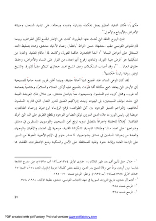 ‫ﻣﻜﻬﺮﺑﺎ، ﻓﻜﺎﻥ ﺍﻟﻔﻘﻴﺪ ﺍﻟﻌﻈﻴﻢ ﻳﻌﻤﻞ ﲝﻜﻤﺘﻪ ﻭﺩﺭﺍﻳﺘﻪ ﻭﻧﻔﻮﺫﻩ ﻭﺭﺟﺎﻟﻪ، ﻋﻠﻰ ﺗﺒﺪﻳﺪ ﺍﻟﺴﺤﺐ ﻭﺻﻴﺎﻧﺔ‬
                                                                                      ‫ﹰ‬
                                                                  ‫ﺍﻷﻋﺮﺍﺽ ﻭﺍﻷﺭﻭﺍﺡ ﻭﺍﻷﻣﻮﺍﻝ"١.‬
      ‫ﺗﻠﻚ ﺍﻟﺮﻭﺡ ﺍﶈﻠﻘﺔ ﺍﻟﱵ ﲢﺪﺙ ﻋﻨﻬﺎ ﺍﻟﺒﻄﺮﻳﺮﻙ ﻛﺎﻧﺖ ﻫﻲ ﺍﻹﻃﺎﺭ ﺍﳉﺎﻣﻊ ﻟﻜﻞ ﺍﻟﻄﻮﺍﺋﻒ، ﻭﺑﻴﻨﻤﺎ‬
      ‫ﻗﺎﻡ ﺍﳌﻔﻮﺽ ﺍﻟﻔﺮﻧﺴﻲ ﻋﻘﺐ ﺍﺳﺘﺸﻬﺎﺩ ﺣﺴﻦ ﺍﳋﺮﺍﻁ "ﺑﺎﻋﺘﻘﺎﻝ ﺯﻋﻤﺎﺀ ﺍﻷﺣﻴﺎﺀ ﺑﺪﻣﺸﻖ، ﻭﻫﺪﺩ ﺑﺘﺴﻠﻴﻂ ﺍﳉﻨﺪ‬
      ‫ﺍﻟﺴﻨﻐﺎﱄ ﻋﻠﻰ ﺃﻋﺮﺍﺽ ﺍﻟﻨﺴﺎﺀ!"٢؛ ﺃﻧﺸﺄ ﺍ‪‬ﺎﻫﺪﻭﻥ ﳏﻜﻤﺔ ﻟﻠﺜﻮﺭﺓ، ﻭﻛﺎﻧﺖ ﳍﺎ ﺃﺣﻜﺎﻡ ﻗﻄﻌﻴﺔ، ﻭﺍﻟﻐﺎﻳﺔ ﻣﻦ‬
      ‫ﺗﺸﻜﻴﻠﻬﺎ ﻫﻮ "ﻓﺮﺽ ﻫﻴﺒﺔ ﺍﻟﺜﻮﺭﺓ، ﻭﺗﻔﺎﺩﻱ ﻭﻗﻮﻉ ﺃﻱ ﺍﻋﺘﺪﺍﺀ ﻣﻦ ﺍﻟﺜﻮﺍﺭ ﻋﻠﻰ ﺍﻟﻨﺴﺎﺀ ﻭﺍﻷﻋﺮﺍﺽ، ﻭﺣﻔﻆ‬
      ‫ﺣﻘﻮﻕ ﺍﻟﻌﺒﺎﺩ... "٣، ﻭﻗﺪ ﺃﻋﻴﺪﺕ ﺍﻟﺘﺸﻜﻴﻼﺕ ﻭﻋﲔ ﺍﻟﺸﻴﺦ ﳏﻤﺪ ﺣﺠﺎﺯﻱ ﻛﻴﻼﱐ ﻣﻔﺘﻴﺎ ﻟﻠﺜﻮﺭﺓ، ﻭﺍﻟﺸﻴﺦ‬
                     ‫ﹰ‬
                                                                          ‫ﺗﻮﻓﻴﻖ ﺳﻮﻗﻴﺔ ﺭﺋﻴﺴﺎ ﶈﻜﻤﺘﻬﺎ٤.‬
                                                                                    ‫ﹰ‬
      ‫ﻟﻘﺪ ﻛﺎﻥ ﺍﻟﻮﻋﻲ ﺍﻟﺴﺎﺋﺪ ﻋﻨﺪ ﺍﳉﻤﻴﻊ ﺷﻴﺌﺎ ﺃﺧﺎﺫﺍﹰ ﺣﻘﻴﻘﺔ، ﻭﺑﻴﻨﻤﺎ ﺃﻋﻠﻦ ﻏﻮﺭﻭ ﻧﻔﺴﻪ ﺣﺎﻣﻴﺎ ﻟﻠﻤﺴﻴﺤﻴﺔ‬
                ‫ﹰ‬                                        ‫ﹰ‬
      ‫)ﰲ ﺍﻷﺭﺽ ﺍﻟﱵ ﻳﻌﺘﻘﺪ ﲨﻴﻊ ﺳﻜﺎ‪‬ﺎ ﺃ‪‬ﺎ ﺷﺮﻓﺖ ﺑﺎﳌﺴﻴﺢ ﻋﻠﻴﻪ ﺃﺯﻛﻰ ﺍﻟﺼﻼﺓ ﻭﺍﻟﺴﻼﻡ(، ﻭﻣﺘﻨﺎﺳﻴﺎﹰ ﺑﻔﺠﺎﺟﺔ‬
                                                             ‫‪‬‬
      ‫ﺃﻧﻪ ﻏﺮﻳﺐ ﻭﳏﺘﻞ ﻛﺮﻳﻪ، ﻗﺎﻡ ﺍﳌﺴﻠﻤﻮﻥ ﻭﺍﳌﺴﻴﺤﻴﻮﻥ ﻣﻌﺎ ﺑﺘﻮﺍﺻﻞ ﻣﺪﻫﺶ، ﻣﻦ ﺧﻼﻝ ﺗﻠﻚ ﺍﻟﻌﺮﻳﻀﺔ ﺍﻟﻘﻴﻤﺔ‬
                                                  ‫ﹰ‬
      ‫ﺍﻟﱵ ﺟﻠﺖ ﻣﻮﻗﻒ ﺍﳌﺴﻴﺤﻴﲔ، ﺑﻞ ﺍﻟﻴﻬﻮﺩ، ﻭﺑﻴﻨﺖ ﺇﺩﺭﺍﻛﻬﻢ ﺍﻟﻌﻤﻴﻖ ﻟﻠﺪﻭﺭ ﺍﻟﻔﻌﺎﻝ ﺍﻟﺬﻱ ﻗﺎﻡ ﺑﻪ ﺍﳌﺴﻠﻤﻮﻥ‬
      ‫‪‬ﺗﺠﺎﻫﻬﻢ، ﻭﺍﻟﺘﺮﺍﺣﻢ ﺍﻟﻌﻤﻴﻖ ﺍﳌﻮﺟﻮﺩ ﺑﲔ ﻛﻞ ﺍﻟﻄﻮﺍﺋﻒ، ﻓﺮﻓﻊ ﺍﻟﺮﺅﺳﺎﺀ ﺍﻟﺮﻭﺣﻴﻮﻥ ﻭﺯﻋﻤﺎﺀ ﺍﻟﻄﺎﺋﻔﺘﲔ،‬
      ‫ﻋﺮﻳﻀﺔ ﺇﱃ ﺭﺋﻴﺲ ﺍﻟﻮﺯﺭﺍﺀ، ﻋﻼﺀ ﺍﻟﺪﻳﻦ ﺍﻟﺪﺭﻭﰊ ﺗﻮﺛﻖ ﺍﻟﺘﻀﺎﻣﻦ ﺍﳌﻮﺟﻮﺩ ﻭﺗﻘﻄﻊ ﺍﻟﻄﺮﻳﻖ ﻋﻠﻰ ﺍﻟﻴﺪ ﺍﻟﱵ ﲢﺮﻙ‬
      ‫ﺍﻟﻄﺎﺋﻔﻴﺔ: "ﺇﻋﻼﻧﺎ ﻟﻠﺤﻘﻴﻘﺔ ﻭﺍﻋﺘﺮﺍﻓﺎ ﺑﺎﻟﻔﻀﻞ ﻟﺬﻭﻳﻪ ﻧﺮﻓﻊ ﳓﻦ ﺍﳌﺴﻴﺤﻴﲔ ﻭﺍﳌﻮﺳﻮﻳﲔ ﺍﳌﺴﺘﻘﺮﻳﻦ ﰲ ﺩﻣﺸﻖ‬
                                                                      ‫ﹰ‬                ‫ﹰ‬
      ‫ﻭﺿﻮﺍﺣﻴﻬﺎ ﻋﻠﻰ ﺗﻌﺪﺩ ﻣﻠﻠﻨﺎ ﻭﻃﺒﻘﺎﺗﻨﺎ ﺍﻟﻘﻮﻣﻴﺔ، ﺗﺸﻜﺮﺍﺗﻨﺎ ﺍﻟﻘﻠﺒﻴﺔ، ﻣﻮﺟﻬﺔ ﺇﱃ ﺍﻟﻌﻠﻤﺎﺀ ﻭﺍﻷﻋﻴﺎﻥ ﻭﺍﻟﻮﺟﻬﺎﺀ‬
      ‫ﻭﺍﻟﻌﺎﻣﺔ ﻣﻦ ﺇﺧﻮﺍﻧﻨﺎ ﺍﳌﺴﻠﻤﲔ ﰲ ﺩﻣﺸﻖ ﻭﺿﻮﺍﺣﻴﻬﺎ، ﳌﺎ ﺻﺪﺭ ﻣﻨﻬﻢ ﰲ ﺍﻷﻳﺎﻡ ﺍﻷﺧﲑﺓ ﺍﳌﺨﻮﻓﺔ ﻣﻦ ﺍﻟﺴﻬﺮ‬
      ‫ﻋﻠﻰ ﺍﻟﺮﺍﺣﺔ ﺍﻟﻌﺎﻣﺔ ﻭﺇﻗﺎﻣﺔ ﺟﻨﻮﺩ ﻭﻃﻨﻴﺔ ﻟﻠﻤﺤﺎﻓﻈﺔ ﻋﻠﻰ ﺍﻷﻣﻦ ﻭﺍﻟﺴﻜﻴﻨﺔ ﻭﻣﻨﻊ ﺍﻻﺿﻄﺮﺍﺑﺎﺕ ﺍﳌﻘﻠﻘﺔ، ﳑﺎ‬



      ‫١- ﺧﻼﻝ ﺣﻔﻞ ﺗﺄﺑﻴﲏ ﺃﻗﻴﻢ ﺑﻌﺪ ﻇﻬﺮ ﺍﻟﺜﻼﺛﺎﺀ ٤١ ﲨﺎﺩﻯ ﺍﻷﻭﱃ ٤٥٣١ﻫـ/٣١ ﺁﺏ ٥٣٩١ﻡ، ﻋﻠﻰ ﻣﺪﺭﺝ ﺍﳉﺎﻣﻌﺔ‬
      ‫ﲟﻨﺎﺳﺒﺔ ﻣﺮﻭﺭ ﺃﺭﺑﻌﲔ ﻳﻮﻣﺎﹰ ﻋﻠﻰ ﻭﻓﺎﺓ ﺍﻟﺸﻴﺦ ﺑﺪﺭ ﺍﻟﺪﻳﻦ، ﻭﻧﻘﻠﺖ ﺑﻌﺾ ﻛﻠﻤﺎ‪‬ﺎ ﺟﺮﻳﺪﺓ ﺍﳉﺰﻳﺮﺓ، ﺍﻟﻌﺪﺩ ٦٢٣، ﺍﳉﻤﻌﺔ ٧١‬
                                   ‫ﲨﺎﺩﻯ ﺍﻷﻭﱃ ٤٥٣١ﻫـ/٦١ ﺁﺏ ٥٣٩١ﻡ. ﻭﺍﻧﻈﺮ: ﺍﳌﺮﺟﻊ ﻧﻔﺴﻪ، ٠٢١-٥٢١.‬
         ‫٢- ﺃﺩﻫﻢ ﺁﻝ ﺟﻨﺪﻱ، ﺗﺎﺭﻳﺦ ﺍﻟﺜﻮﺭﺍﺕ ﺍﻟﺴﻮﺭﻳﺔ ﰲ ﻋﻬﺪ ﺍﻻﻧﺘﺪﺍﺏ ﺍﻟﻔﺮﻧﺴﻲ، ﺩﻣﺸﻖ، ﻣﻄﺒﻌﺔ ﺍﻻﲢﺎﺩ، ٠٦٩١، ٨٥٣.‬
                                                                                    ‫٣- ﺍﳌﺮﺟﻊ ﻧﻔﺴﻪ، ٨٥٣.‬
                                                                                    ‫٤- ﺍﳌﺮﺟﻊ ﻧﻔﺴﻪ، ٨٦٣.‬
      ‫12‬




‫‪PDF created with pdfFactory Pro trial version www.pdffactory.com‬‬
 