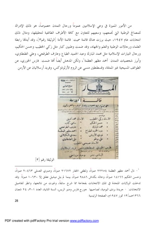 ‫ﻣﻦ ﺍﻷﻣﻮﺭ ﺍﳌﻤﻴﺰﺓ ﰲ ﻭﻋﻲ ﺍﻹﺳﻼﻣﻴﲔ ﻋﻤﻮﻣﺎ ﻭﺭﺟﺎﻝ ﺍﻟﺘﻤﺪﻥ ﺧﺼﻮﺻﺎ، ﻫﻮ ﺫﻟﻚ ﺍﻹﺩﺭﺍﻙ‬
                        ‫ﹰ‬                         ‫ﹰ‬
      ‫ﻟﻠﻤﺼﺎﱀ ﺍﻟﻮﻃﻨﻴﺔ ﺍﻟﱵ ﲡﻤﻌﻬﻢ، ﻭﺳﻌﻴﻬﻢ ﻟﻠﺘﻌﺎﻭﻥ ﻣﻊ ﻛﺎﻓﺔ ﺍﻷﻃﺮﺍﻑ ﺍﻟﻄﺎﺋﻔﻴﺔ ﻟﺘﺤﻘﻴﻘﻬﺎ، ﻭﻣﺜﺎﻝ ﺫﻟﻚ‬
      ‫ﺍﻧﺘﺨﺎﺑﺎﺕ ﻋﺎﻡ ٧٤٩١، ﺣﻴﺚ ﺑﺮﺯﺕ ﻫﻨﺎﻙ ﻗﺎﺋﻤﺔ ﲰﻴﺖ: ﻗﺎﺋﻤﺔ ﺍﻷﻣﺔ ]ﺍﻟﻮﺛﻴﻘﺔ ﺭﻗﻢ٣[، ﻭﻗﺪ ﺃﻳﺪ‪‬ﺎ ﺭﺍﺑﻄﺔ‬
      ‫ﺍﻟﻌﻠﻤﺎﺀ ﻭﺭﺟﺎﻻﺕ ﺍﻟﻮﻃﻨﻴﺔ ﻭﺍﻟﻌﻠﻢ ﻭﺍﳉﻬﺎﺩ، ﻭﻗﺪ ﺿﻤﺖ ﻭﻃﻨﻴﲔ ﻛﺒﺎﺭ ﻣﺜﻞ ﺯﻛﻲ ﺍﳋﻄﻴﺐ ﻭﺣﺴﻦ ﺍﳊﻜﻴﻢ،‬
      ‫ﻭﺭﺟﺎﻝ ﺍﻟﺘﻴﺎﺭﺍﺕ ﺍﻹﺳﻼﻣﻴﺔ ﻣﺜﻞ ﳏﻤﺪ ﺍﳌﺒﺎﺭﻙ ﻭﻋﺒﺪ ﺍﳊﻤﻴﺪ ﺍﻟﻄﺒﺎﻉ ﻭﻋﺎﺭﻑ ﺍﻟﻄﺮﻗﺠﻲ، ﻭﻋﻠﻲ ﺍﻟﻄﻨﻄﺎﻭﻱ،‬
      ‫ﻭﺃﺑﺮﺯ ﺷﺨﺼﻴﺎﺕ ﺍﻟﺘﻤﺪﻥ: ﺃﲪﺪ ﻣﻈﻬﺮ ﺍﻟﻌﻈﻤﺔ١، ﻭﻟﻜﻦ ﺍﳌﺪﻫﺶ ﺃﻳﻀﺎ ﺃ‪‬ﺎ ﺿﻤﺖ: ﻓﺎﺭﺱ ﺍﳋﻮﺭﻱ، ﻋﻦ‬
                                     ‫ﹰ‬
       ‫ﺍﻟﻄﻮﺍﺋﻒ ﺍﳌﺴﻴﺤﻴﺔ ﻏﲑ ﺍﳌﻤﺜﻠﺔ، ﻭﻗﺴﻄﻨﻄﲔ ﻣﻨﺴﻲ ﻋﻦ ﺍﻟﺮﻭﻡ ﺍﻷﺭﺛﻮﺫﻭﻛﺲ، ﻭﻓﺮﻳﺪ ﺃﺭﺳﻼﻧﻴﺎﻥ ﻋﻦ ﺍﻷﺭﻣﻦ.‬




                     ‫ﺍﻟﻮﺛﻴﻘﺔ ﺭﻗﻢ )٣(‬

      ‫١- ﻧﺎﻝ ﺃﲪﺪ ﻣﻈﻬﺮ ﺍﻟﻌﻈﻤﺔ ٤٥٢٢٢ ﺻﻮﺗﺎ، ﻭﻟﻄﻔﻲ ﺍﳊﻔﺎﺭ ٢٧٦١٢ ﺻﻮﺗﺎ، ﻭﺻﱪﻱ ﺍﻟﻌﺴﻠﻲ ٣٦٤٠٢ ﺻﻮﺗﺎ،‬
       ‫ﹰ‬                           ‫ﹰ‬                        ‫ﹰ‬
      ‫ﻭﺣﺴﻦ ﺍﳊﻜﻴﻢ ٦٦١٨١ ﺻﻮﺗﺎ، ﻭﺧﺎﻟﺪ ﺑﻜﺪﺍﺵ ٦٨٨٩ ﺻﻮﺗﺎ، ﺑﻴﻨﻤﺎ ﱂ ﻳﻨﻞ ﻣﻴﺸﻴﻞ ﻋﻔﻠﻖ ﺇﻻ ٠٣٦٠١ ﺻﻮﺗﺎ. ﻭﻗﺪ‬
           ‫ﹰ‬                                     ‫ﹰ‬                      ‫ﹰ‬
      ‫ﺗﺪﺧﻠﺖ ﺍﻟﻮﻻﻳﺎﺕ ﺍﳌﺘﺤﺪﺓ ﰲ ﺗﻠﻚ ﺍﻻﻧﺘﺨﺎﺑﺎﺕ ﺑﻔﺠﺎﺟﺔ ﳑﺎ ﺷﺮﺡ ﺳﺎﺑﻘﺎ، ﻭﻏﲑﺕ ﻣﻦ ﻧﺘﺎﺋﺠﻬﺎ، ﻭﺍﻧﻈﺮ ﻟﺘﻔﺎﺻﻴﻞ‬
                                      ‫ﹰ‬
      ‫ﺍﻻﻧﺘﺨﺎﺑﺎﺕ: - ﺟﺮﻳﺪﺓ ﺑﺮﺩﻯ ﺍﻟﻴﻮﻣﻴﺔ، ﻟﺼﺎﺣﺒﻴﻬﺎ: ﺟﻮﺭﺝ ﻓﺎﺭﺱ ﻭﻣﻨﲑ ﺍﻟﺮﻳﺲ، ﺍﻟﺴﻨﺔ ﺍﻟﺜﺎﻧﻴﺔ، ﺍﻟﻌﺪﺩ ١٠٣، ٤٢ ﺷﻌﺒﺎﻥ‬
                                                               ‫٦٦٣١ﻫـ/٣١ ﲤﻮﺯ ٧٤٩١ﻡ، ﺍﻟﺼﻔﺤﺔ ﺍﻟﺮﺋﻴﺴﻴﺔ.‬
      ‫82‬




‫‪PDF created with pdfFactory Pro trial version www.pdffactory.com‬‬
 