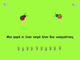 Μια φορά κι έναν καιρό ήταν δυο πασχαλίτσες
 