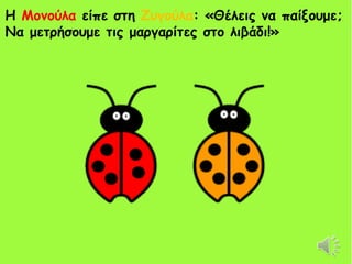 Η Μονούλα είπε στη Ζυγούλα: «Θέλεις να παίξουμε;
Να μετρήσουμε τις μαργαρίτες στο λιβάδι!»
 