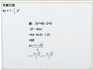 求解方程
4y = 1 - 3 y²
        2



                解：3y²+8y -2=0
                 b² - 4ac
                =64 -43（-2）
                =88
                X= 8  88
                            6
                      4  22         4  22
                x1           , x2 
                          3               3
 