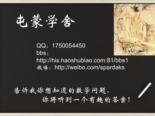 屯蒙学舍
   QQ：1750054450
   bbs：
   http://his.haoshubiao.com:81/bbs1
   微博：http://weibo.com/spardaks


告诉我你想知道的数学问题，
    你将听到一个有趣的答案！
 
