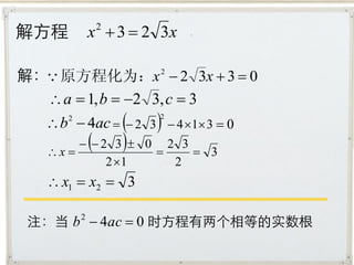 解方程       x 2  3  2 3x

解： 原方程化为：x 2  2 3x  3  0
   a  1, b  2 3, c  3
   b  4ac   2 3   4 1 3  0
      2                2



   x 
               
         2 3  0 2 3
                       3
            2 1    2
    x1  x2  3

 注：当 b 2  4ac  0 时方程有两个相等的实数根
 
